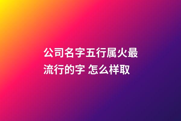 公司名字五行属火最流行的字 怎么样取-第1张-公司起名-玄机派